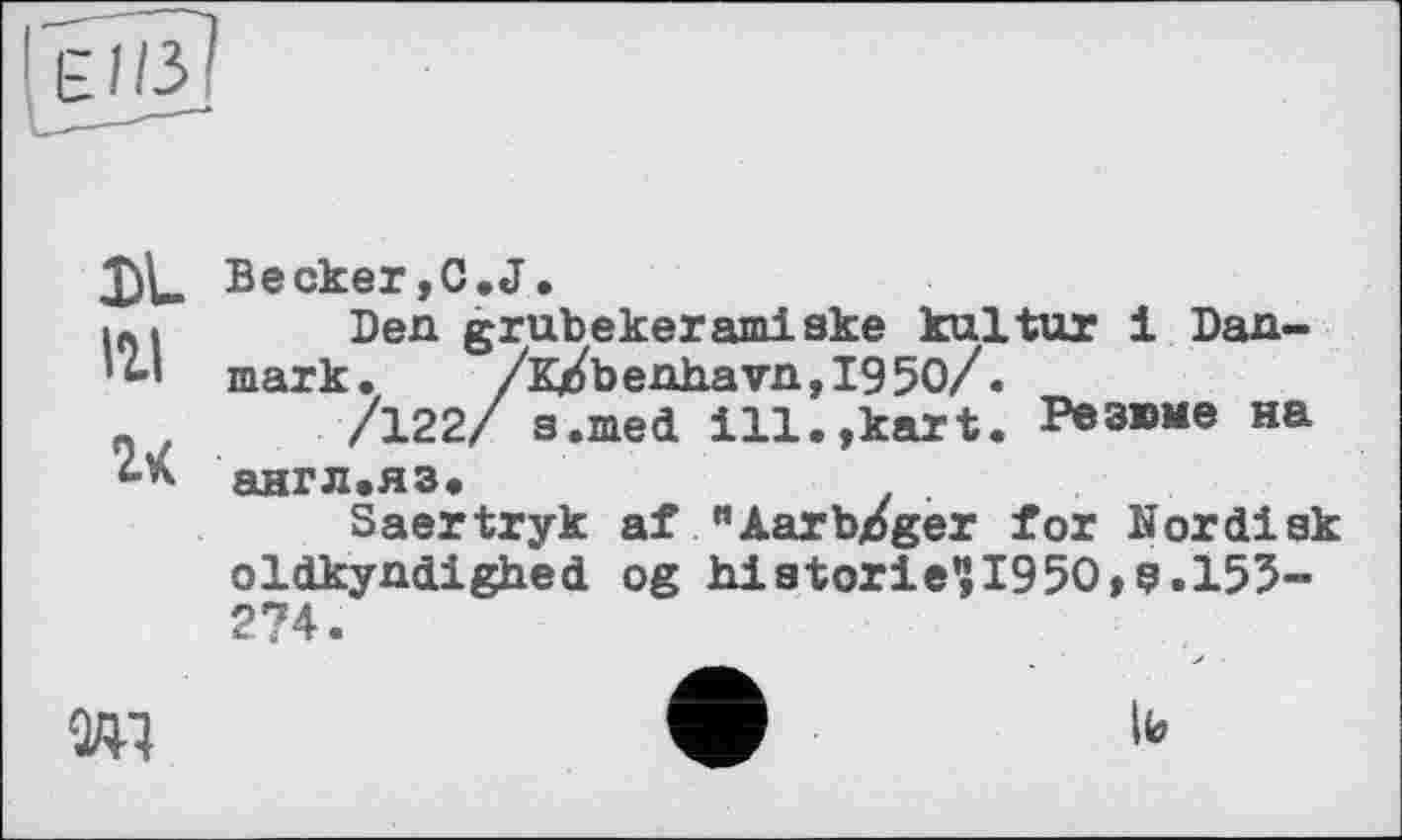 ﻿DL Becker,G.J.
.-І Den grubekeramiske kultur і Dan-'t-l mark. /K/benh.avn,I95O/.
_	/122/ s.med ill.,kart. Резюме на
англ.яз.
Saertryk af "Aarb/ger for Nordisk oldkyndighed og hiatorie?I950,9.155-274.
W	w 10